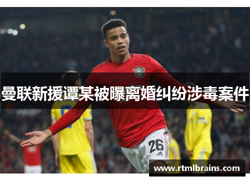 曼联新援谭某被曝离婚纠纷涉毒案件