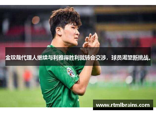 金玟哉代理人继续与利雅得胜利就转会交涉，球员渴望新挑战。